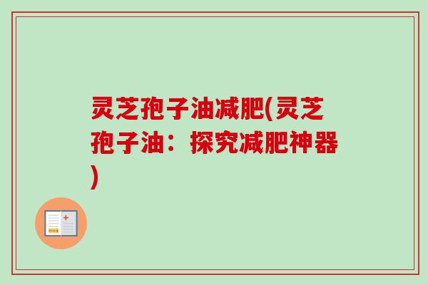 灵芝孢子油减肥(灵芝孢子油：探究减肥神器)