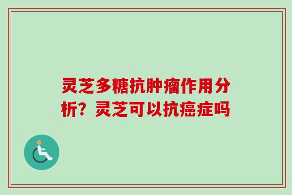 灵芝多糖抗作用分析?灵芝可以抗症吗 灵芝多糖抗作用分析?灵芝可以抗症吗