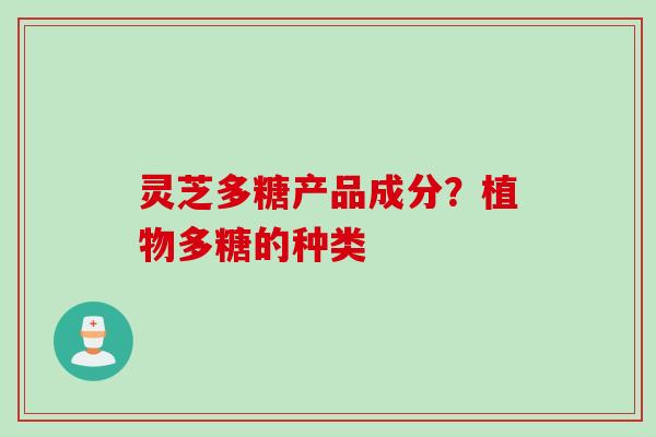 灵芝多糖产品成分？植物多糖的种类