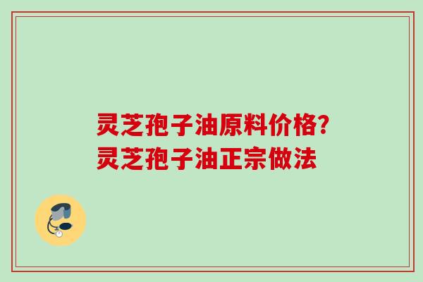 灵芝孢子油原料价格？灵芝孢子油正宗做法