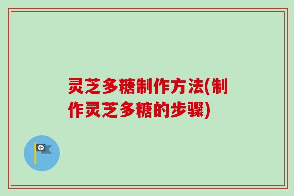 灵芝多糖制作方法(制作灵芝多糖的步骤)