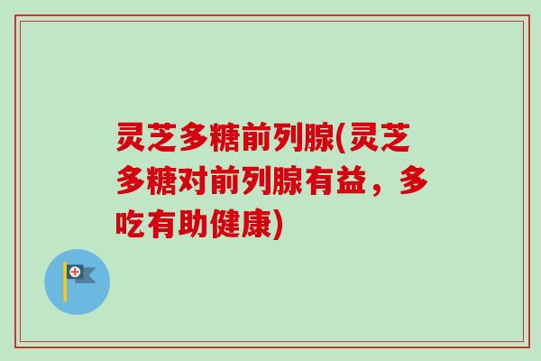 灵芝多糖前列腺(灵芝多糖对前列腺有益，多吃有助健康)