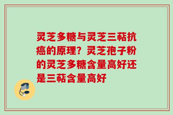 灵芝多糖与灵芝三萜抗癌的原理？灵芝孢子粉的灵芝多糖含量高好还是三萜含量高好