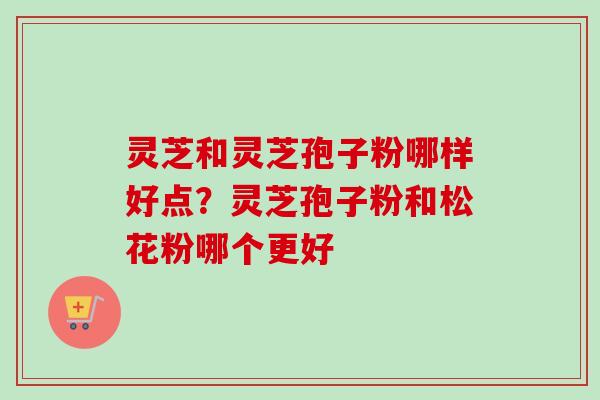 灵芝和灵芝孢子粉哪样好点？灵芝孢子粉和松花粉哪个更好
