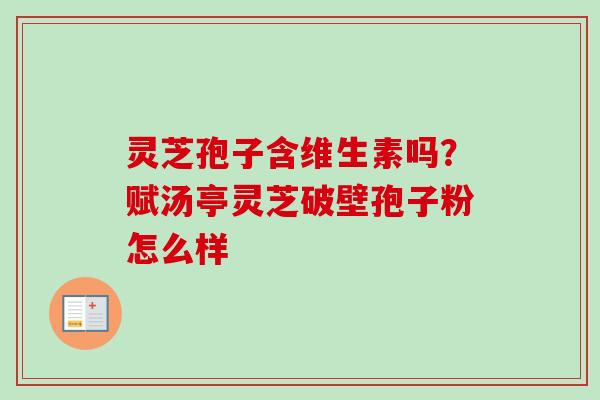 灵芝孢子含维生素吗？赋汤亭灵芝破壁孢子粉怎么样
