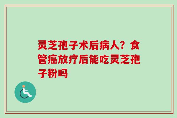 灵芝孢子术后人?食管后能吃灵芝孢子粉吗 灵芝孢子术后人?食管后能吃灵芝孢子粉吗