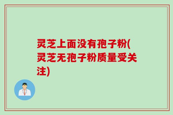 灵芝上面没有孢子粉(灵芝无孢子粉质量受关注)