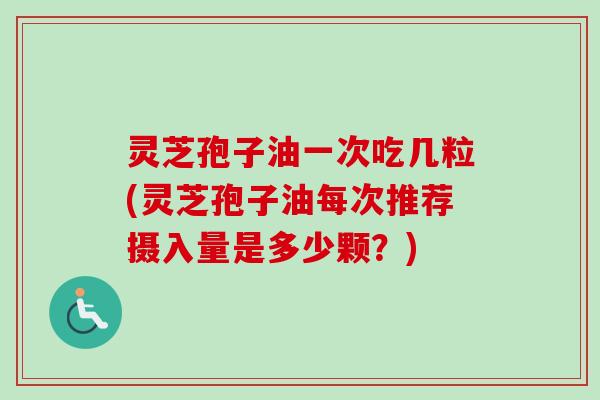灵芝孢子油一次吃几粒(灵芝孢子油每次推荐摄入量是多少颗?) 灵芝孢子油一次吃几粒(灵芝孢子油每次推荐摄入量是多少颗?)