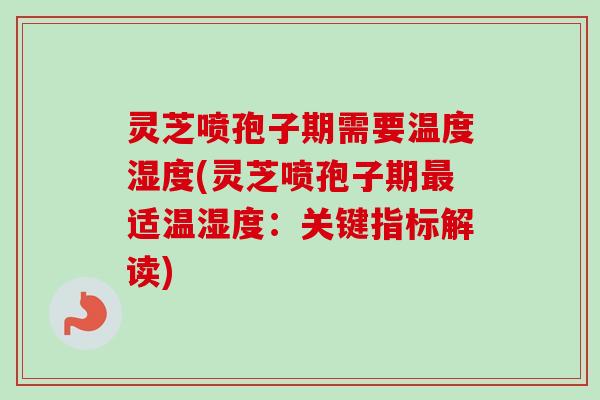 灵芝喷孢子期需要温度湿度(灵芝喷孢子期最适温湿度：关键指标解读)