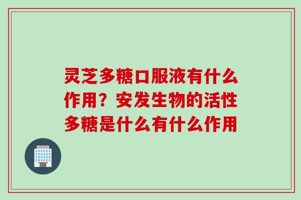 灵芝多糖口服液有什么作用？安发生物的活性多糖是什么有什么作用