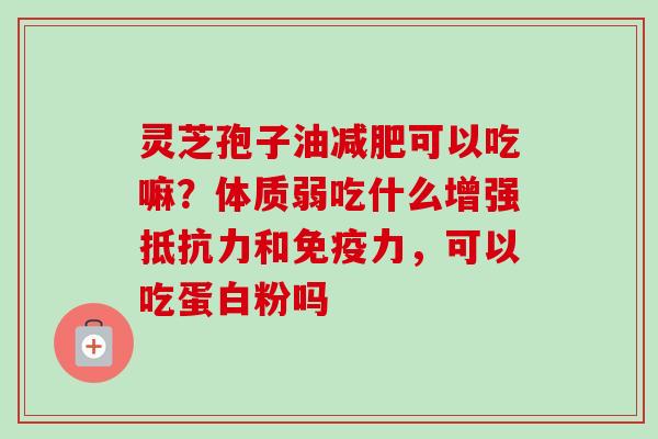 灵芝孢子油减肥可以吃嘛？体质弱吃什么增强抵抗力和免疫力，可以吃蛋白粉吗