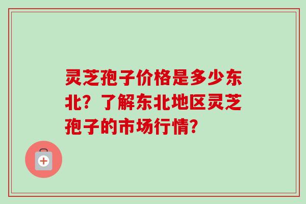 灵芝孢子价格是多少东北？了解东北地区灵芝孢子的市场行情？