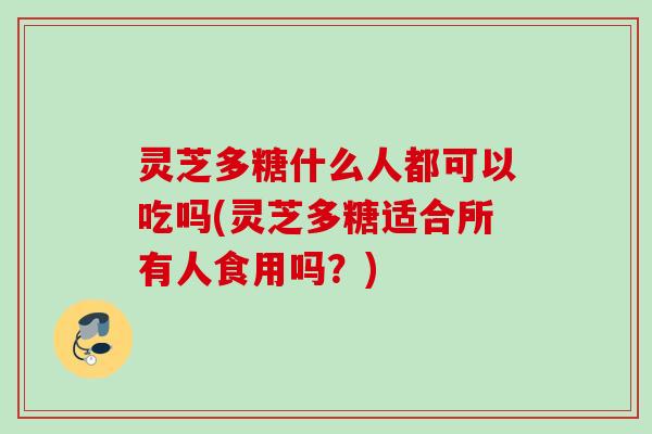 灵芝多糖什么人都可以吃吗(灵芝多糖适合所有人食用吗？)