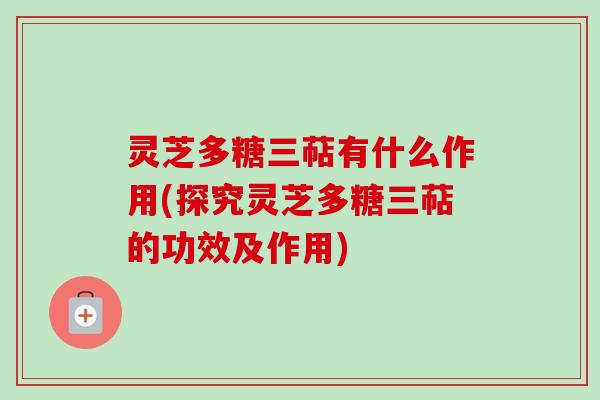 灵芝多糖三萜有什么作用(探究灵芝多糖三萜的功效及作用)