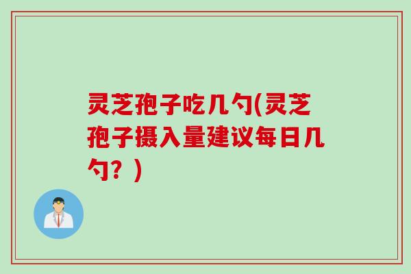灵芝孢子吃几勺(灵芝孢子摄入量建议每日几勺？)