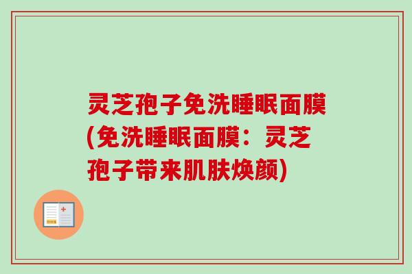 灵芝孢子免洗睡眠面膜(免洗睡眠面膜：灵芝孢子带来肌肤焕颜)