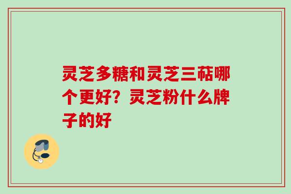 灵芝多糖和灵芝三萜哪个更好？灵芝粉什么牌子的好