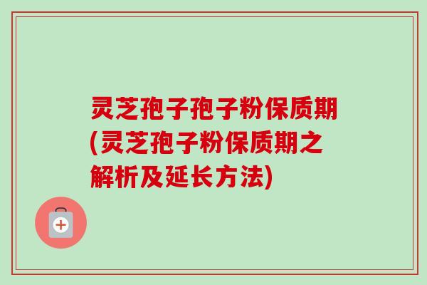 灵芝孢子孢子粉保质期(灵芝孢子粉保质期之解析及延长方法) 灵芝孢子孢子粉保质期(灵芝孢子粉保质期之解析及延长方法)