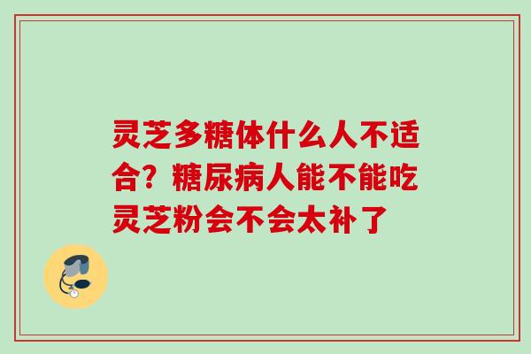 灵芝多糖体什么人不适合?人能不能吃灵芝粉会不会太补了 灵芝多糖体什么人不适合?人能不能吃灵芝粉会不会太补了