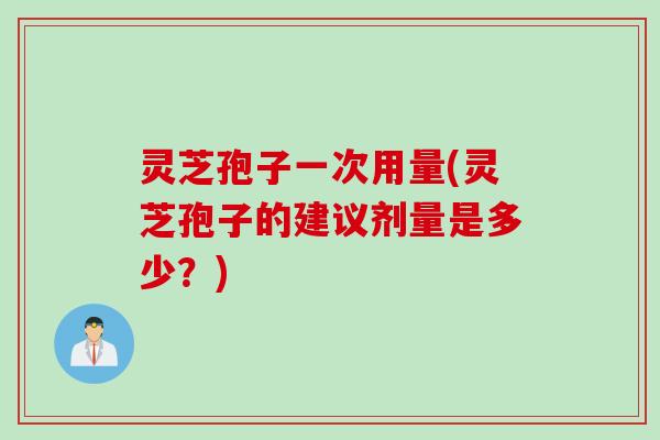 灵芝孢子一次用量(灵芝孢子的建议剂量是多少?) 灵芝孢子一次用量(灵芝孢子的建议剂量是多少?)