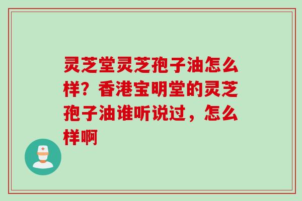 灵芝堂灵芝孢子油怎么样？香港宝明堂的灵芝孢子油谁听说过，怎么样啊