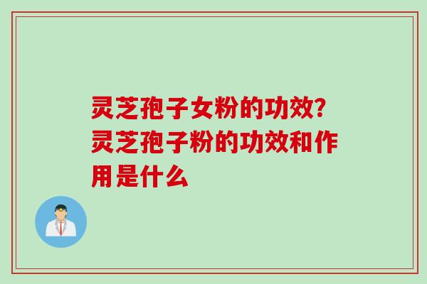 灵芝孢子女粉的功效?灵芝孢子粉的功效和作用是什么 灵芝孢子女粉的功效?灵芝孢子粉的功效和作用是什么