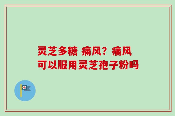 灵芝多糖 痛风？痛风可以服用灵芝孢子粉吗