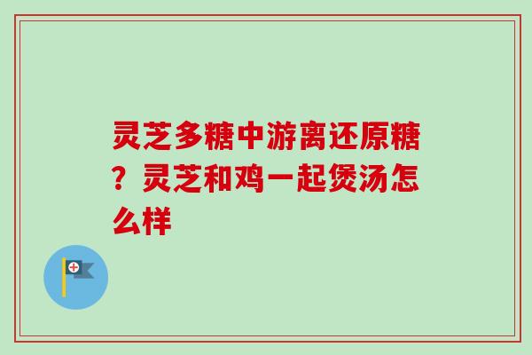灵芝多糖中游离还原糖？灵芝和鸡一起煲汤怎么样