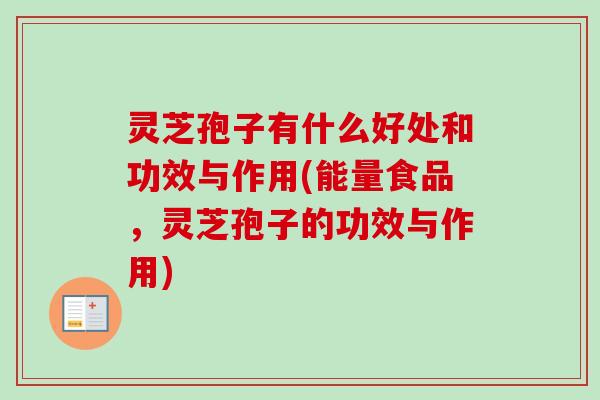 灵芝孢子有什么好处和功效与作用(能量食品,灵芝孢子的功效与作用) 灵芝孢子有什么好处和功效与作用(能量食品,灵芝孢子的功效与作用)