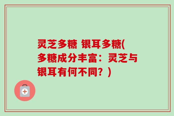 灵芝多糖 银耳多糖(多糖成分丰富：灵芝与银耳有何不同？)