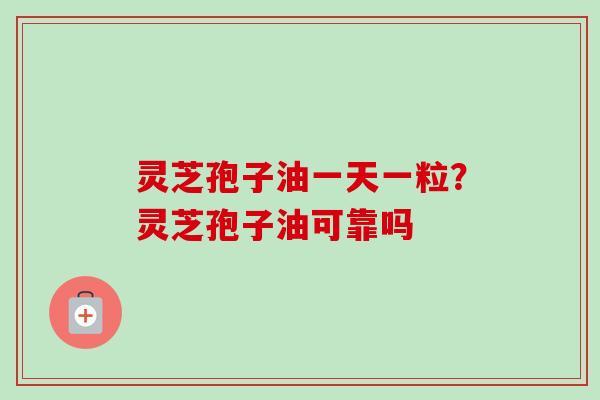 灵芝孢子油一天一粒？灵芝孢子油可靠吗
