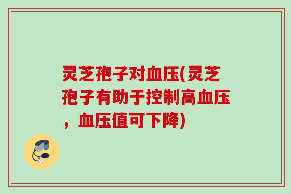 灵芝孢子对(灵芝孢子有助于控制高,值可下降) 灵芝孢子对(灵芝孢子有助于控制高,值可下降)
