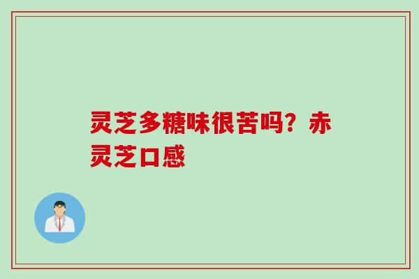 灵芝多糖味很苦吗？赤灵芝口感