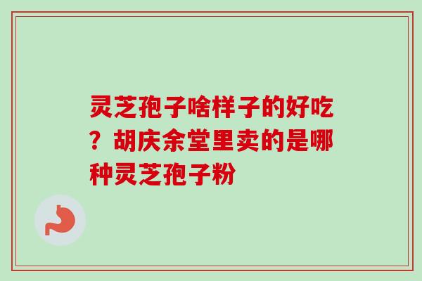 灵芝孢子啥样子的好吃？胡庆余堂里卖的是哪种灵芝孢子粉