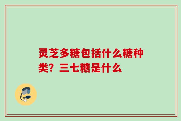 灵芝多糖包括什么糖种类？三七糖是什么