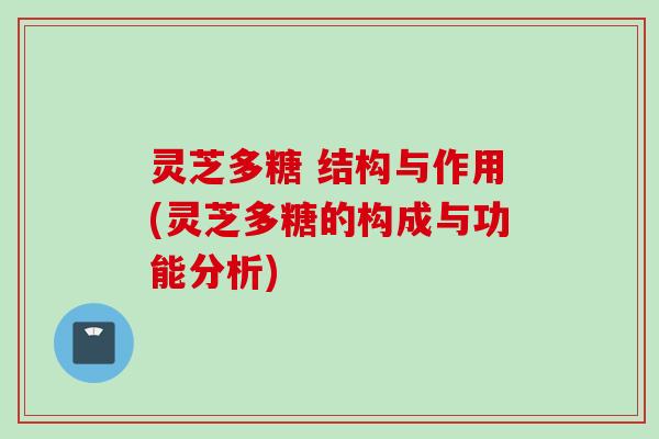 灵芝多糖 结构与作用(灵芝多糖的构成与功能分析)