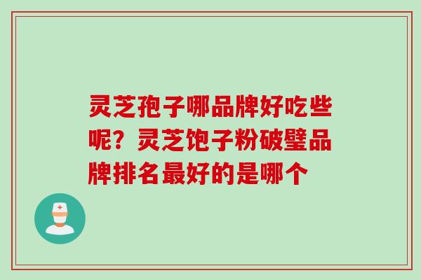 灵芝孢子哪品牌好吃些呢？灵芝饱子粉破璧品牌排名最好的是哪个