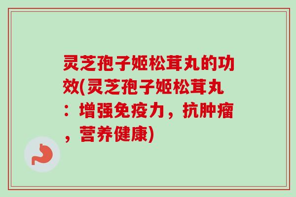 灵芝孢子姬松茸丸的功效(灵芝孢子姬松茸丸:增强免疫力,抗,营养健康) 灵芝孢子姬松茸丸的功效(灵芝孢子姬松茸丸:增强免疫力,抗,营养健康)