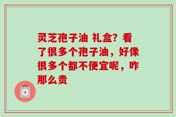 灵芝孢子油 礼盒?看了很多个孢子油,好像很多个都不便宜呢,咋那么贵 灵芝孢子油 礼盒?看了很多个孢子油,好像很多个都不便宜呢,咋那么贵
