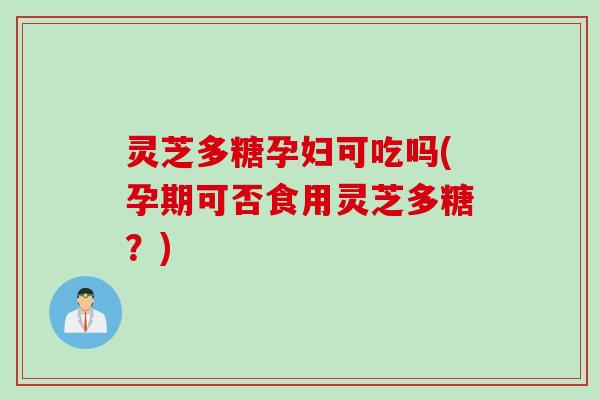 灵芝多糖孕妇可吃吗(孕期可否食用灵芝多糖?) 灵芝多糖孕妇可吃吗(孕期可否食用灵芝多糖?)
