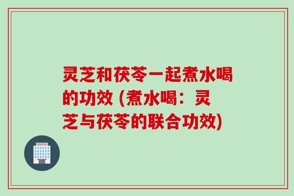 灵芝和茯苓一起煮水喝的功效 (煮水喝：灵芝与茯苓的联合功效)