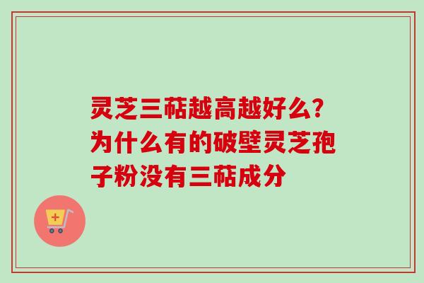 灵芝三萜越高越好么？为什么有的破壁灵芝孢子粉没有三萜成分