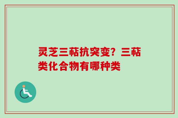 灵芝三萜抗突变？三萜类化合物有哪种类
