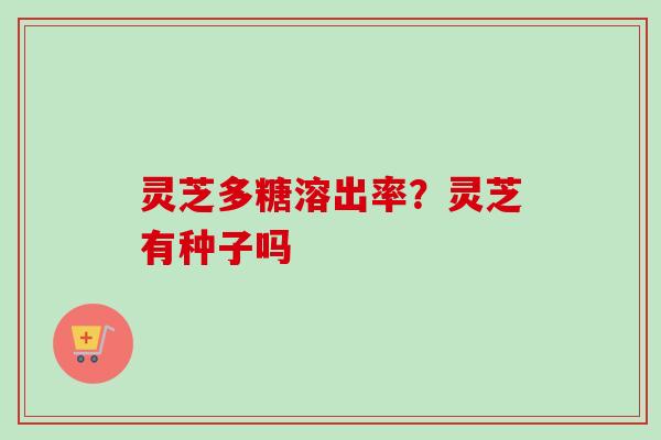 灵芝多糖溶出率？灵芝有种子吗