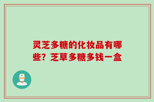 灵芝多糖的化妆品有哪些？芝草多糖多钱一盒