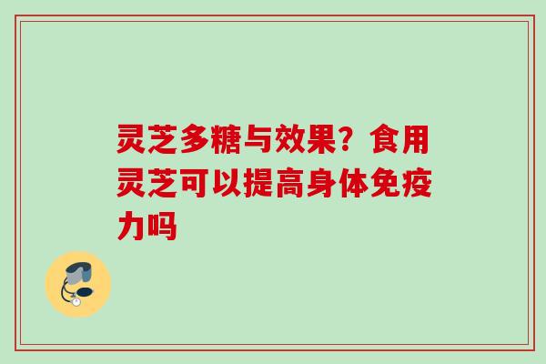 灵芝多糖与效果？食用灵芝可以提高身体免疫力吗