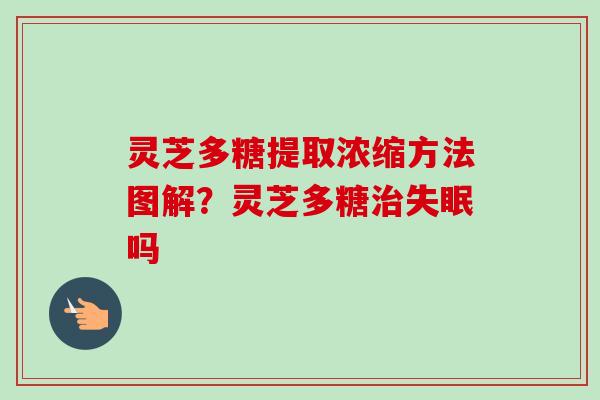 灵芝多糖提取浓缩方法图解？灵芝多糖治失眠吗