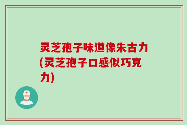 灵芝孢子味道像朱古力(灵芝孢子口感似巧克力)
