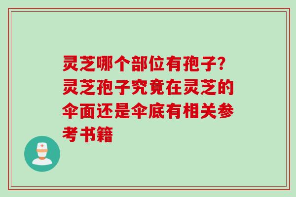 灵芝哪个部位有孢子？灵芝孢子究竟在灵芝的伞面还是伞底有相关参考书籍