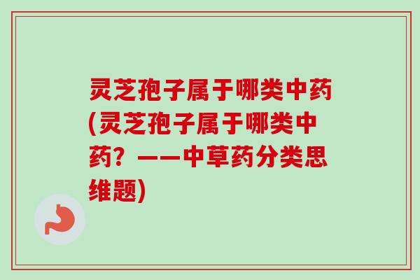 灵芝孢子属于哪类(灵芝孢子属于哪类?——中草药分类思维题) 灵芝孢子属于哪类(灵芝孢子属于哪类?——中草药分类思维题)